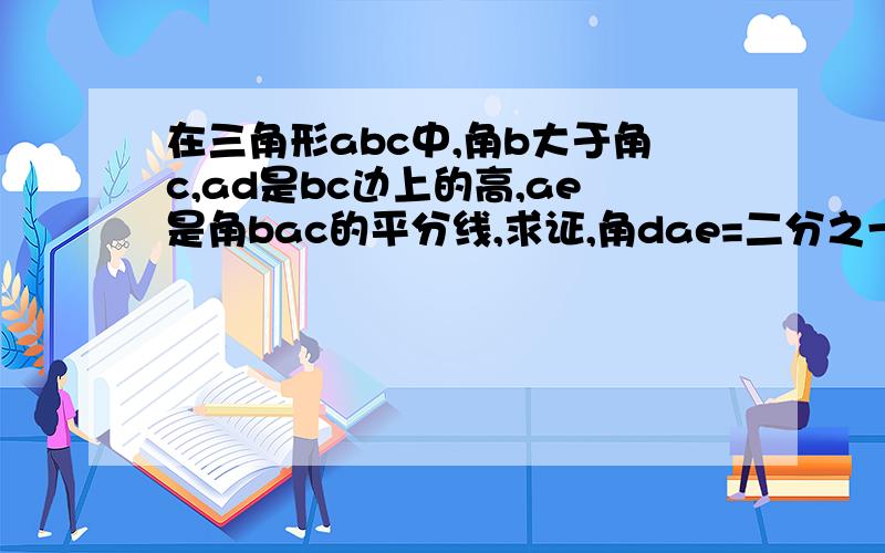 在三角形abc中,角b大于角c,ad是bc边上的高,ae是角bac的平分线,求证,角dae=二分之一（角b-角c）