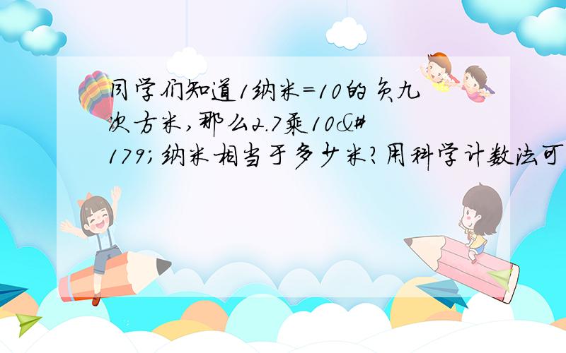 同学们知道1纳米=10的负九次方米,那么2.7乘10³纳米相当于多少米?用科学计数法可表示为