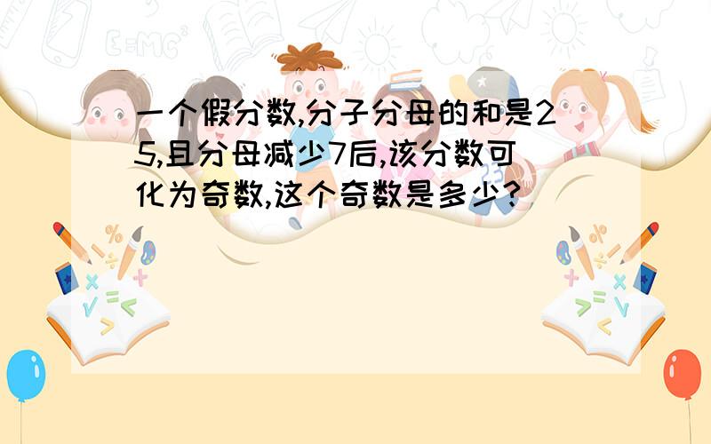 一个假分数,分子分母的和是25,且分母减少7后,该分数可化为奇数,这个奇数是多少?