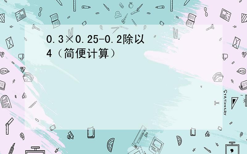 0.3×0.25-0.2除以4（简便计算）