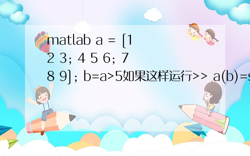 matlab a = [1 2 3; 4 5 6; 7 8 9]; b=a>5如果这样运行>> a(b)=sqrt(a(b))a =1.0000 2.0000 3.00004.0000 5.0000 2.44952.6458 2.8284 3.0000我将左右两个单独运行>> a(b)ans =7869>> sqrt(a(b))ans =2.64582.82842.44953.0000请问第一个表达式