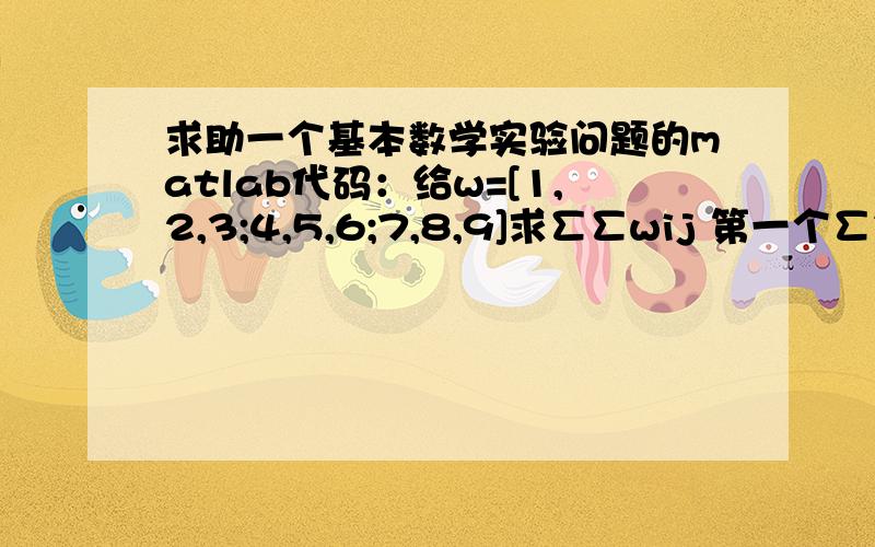 求助一个基本数学实验问题的matlab代码：给w=[1,2,3;4,5,6;7,8,9]求∑∑wij 第一个∑i=1,n=3,第二个j=1,n=3