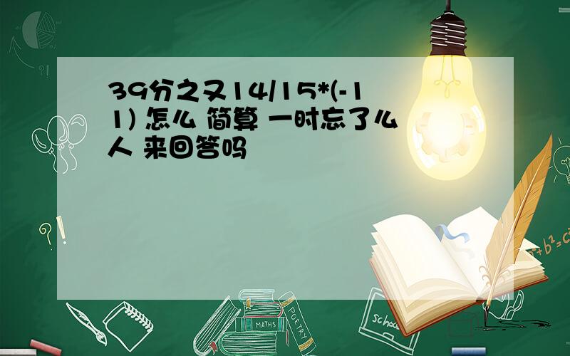 39分之又14/15*(-11) 怎么 简算 一时忘了么人 来回答吗