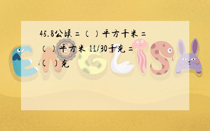 45.8公顷=（）平方千米=（）平方米 11/30千克=( )克