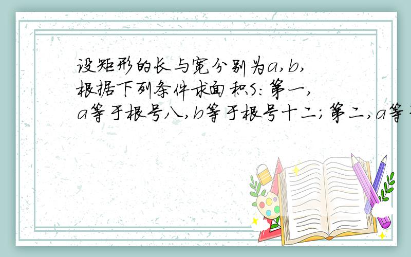 设矩形的长与宽分别为a,b,根据下列条件求面积S:第一,a等于根号八,b等于根号十二；第二,a等于二倍根号五十,b等于三倍根号三十二.