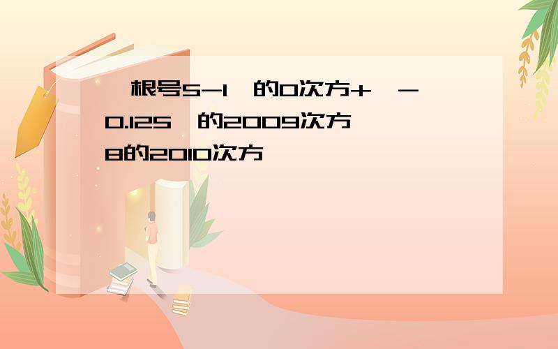 ﹙根号5-1﹚的0次方+﹙-0.125﹚的2009次方×8的2010次方