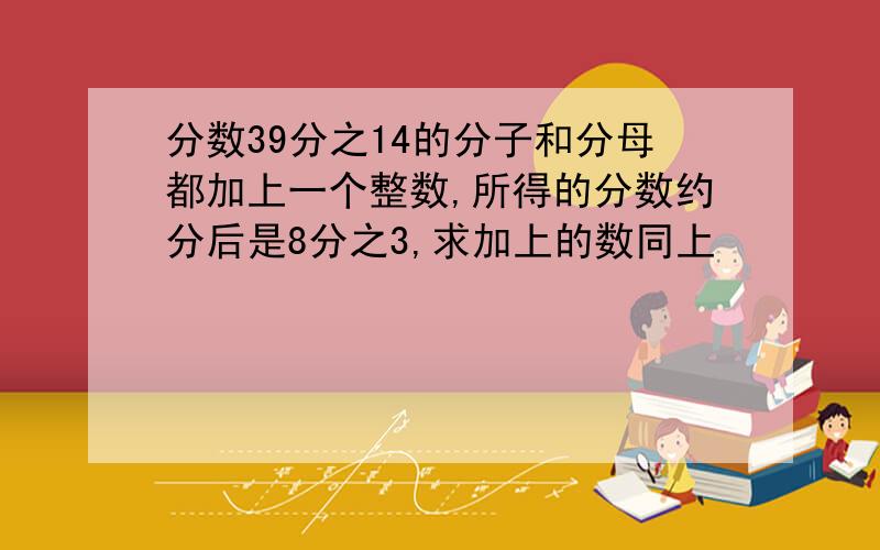 分数39分之14的分子和分母都加上一个整数,所得的分数约分后是8分之3,求加上的数同上