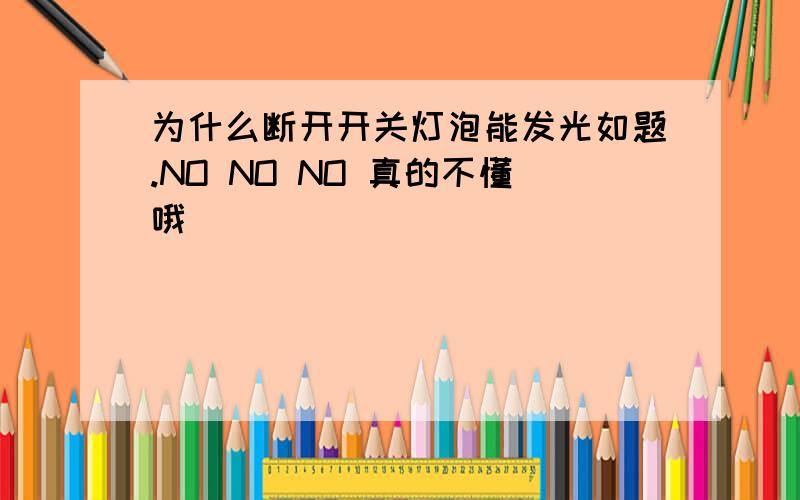 为什么断开开关灯泡能发光如题.NO NO NO 真的不懂哦