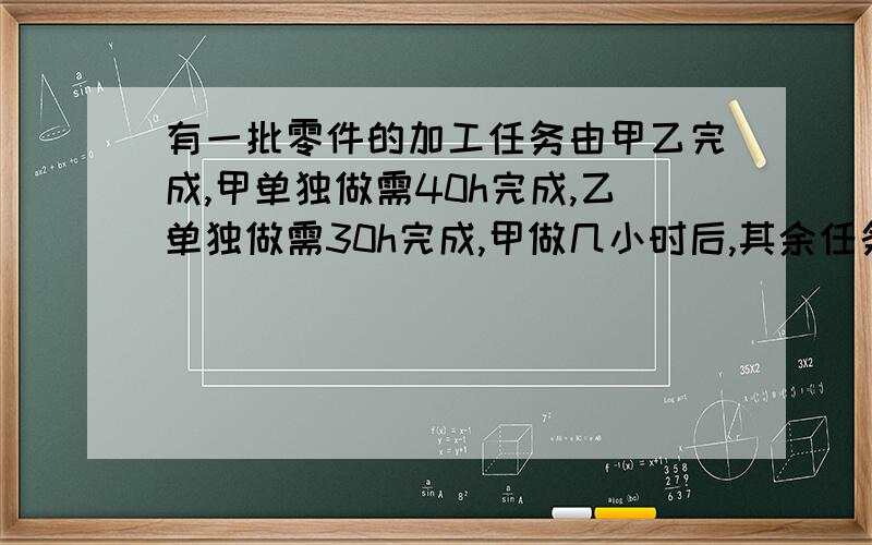 有一批零件的加工任务由甲乙完成,甲单独做需40h完成,乙单独做需30h完成,甲做几小时后,其余任务由乙完若乙比甲多做2h,则甲做了几小时?