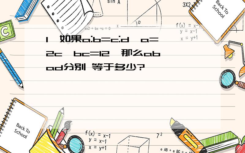 1、如果a:b=c:d,a=2c,bc=12,那么ab、ad分别 等于多少?