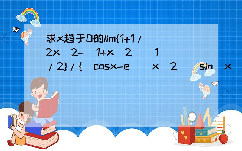 求x趋于0的lim{1+1/2x^2-（1+x^2)^1/2}/{(cosx-e^(x^2))sin(x^2)