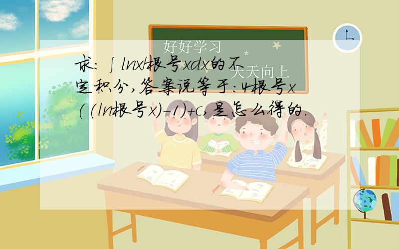 求：∫lnx/根号xdx的不定积分,答案说等于：4根号x((ln根号x)-1)+c,是怎么得的.