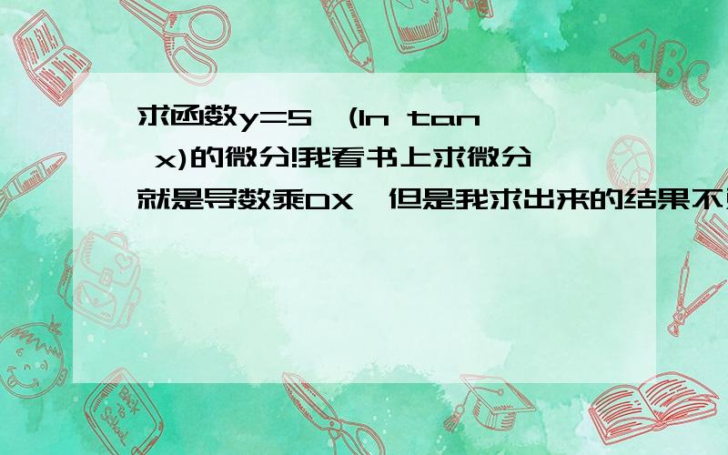 求函数y=5^(ln tan x)的微分!我看书上求微分就是导数乘DX,但是我求出来的结果不对!