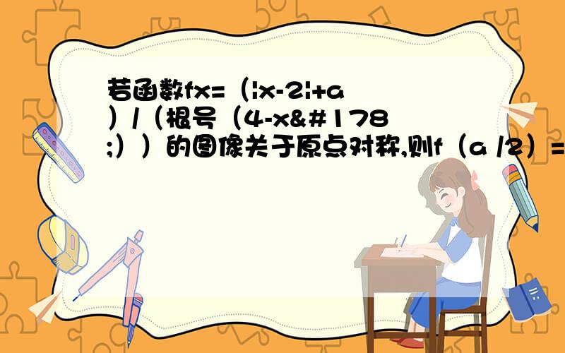 若函数fx=（|x-2|+a）/（根号（4-x²））的图像关于原点对称,则f（a /2）=?