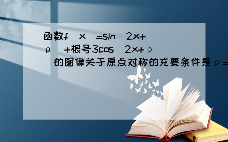 函数f（x）=sin(2x+ρ)+根号3cos(2x+ρ)的图像关于原点对称的充要条件是ρ=?