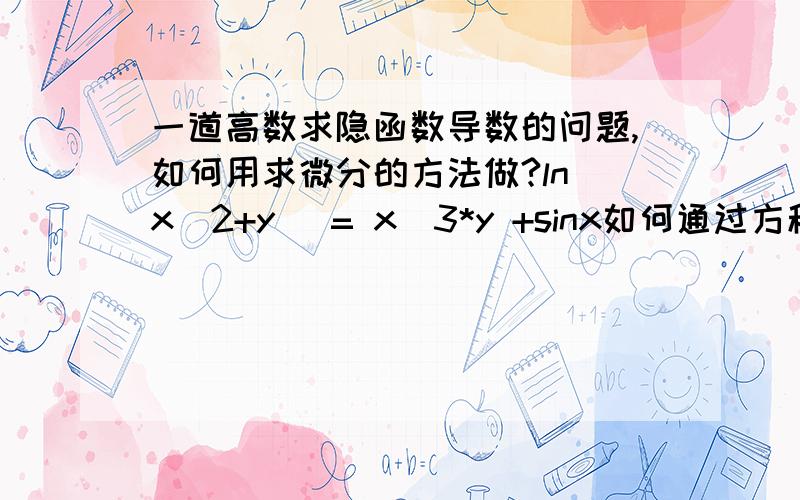 一道高数求隐函数导数的问题,如何用求微分的方法做?ln（x^2+y) = x^3*y +sinx如何通过方程两边同时求微分来做