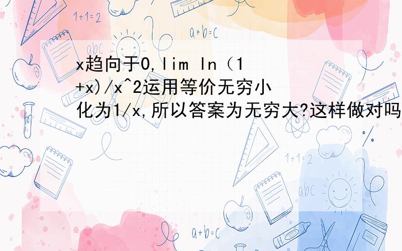 x趋向于0,lim ln（1+x)/x^2运用等价无穷小化为1/x,所以答案为无穷大?这样做对吗