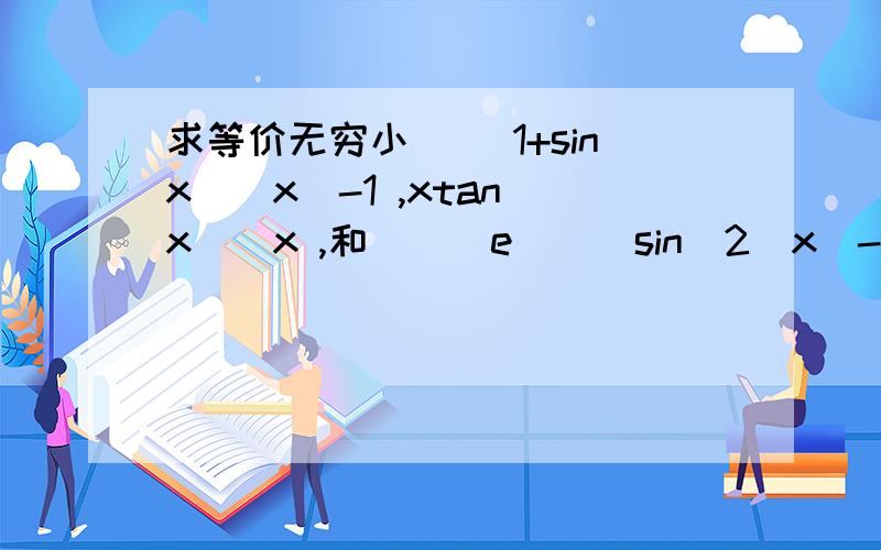 求等价无穷小 [(1+sinx)^x]-1 ,xtan(x)^x ,和[（(e)^(sin^2)x)-1]*ln(1+x^2) 这三项的各个等价无穷小第三项的说明：[e的（sinx的平方）次方-1 ]乘于 ln(1+x的平方)