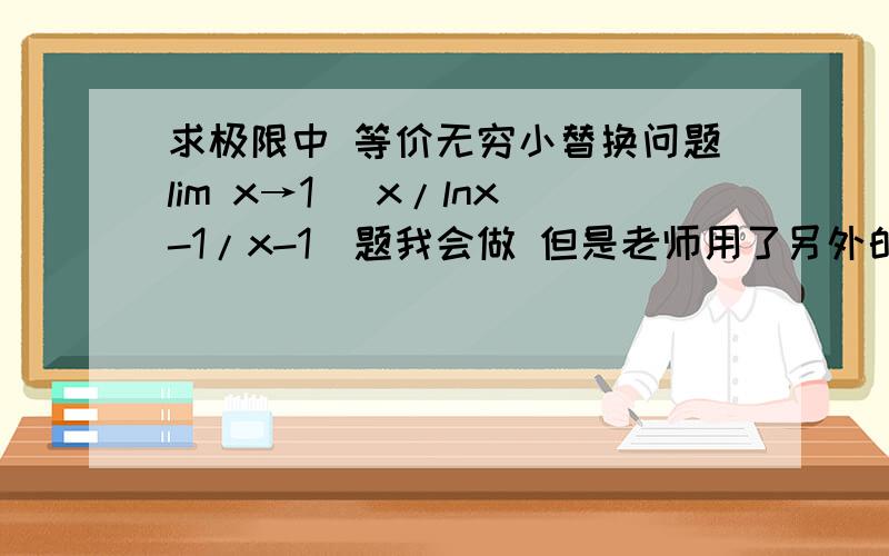 求极限中 等价无穷小替换问题lim x→1 (x/lnx-1/x-1)题我会做 但是老师用了另外的方法 原式=x^2-x-lnx/lnx(x-1) 将lnx替换为x-1 但是只替换了分母中的lnx 这是为什么 另外如果用替换解题的话 为什么