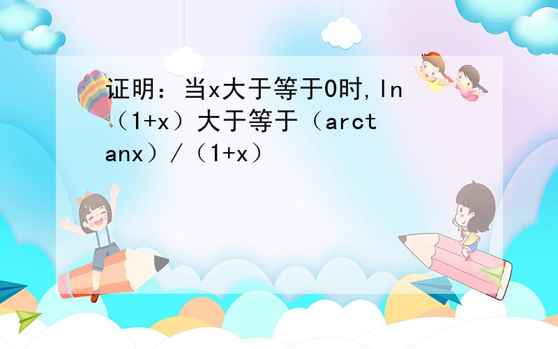 证明：当x大于等于0时,ln（1+x）大于等于（arctanx）/（1+x）