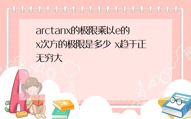 arctanx的极限乘以e的x次方的极限是多少 x趋于正无穷大