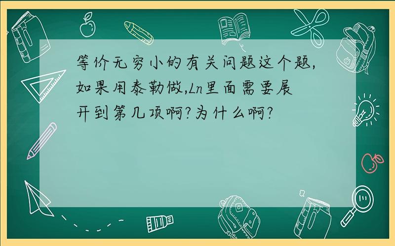 等价无穷小的有关问题这个题,如果用泰勒做,Ln里面需要展开到第几项啊?为什么啊?