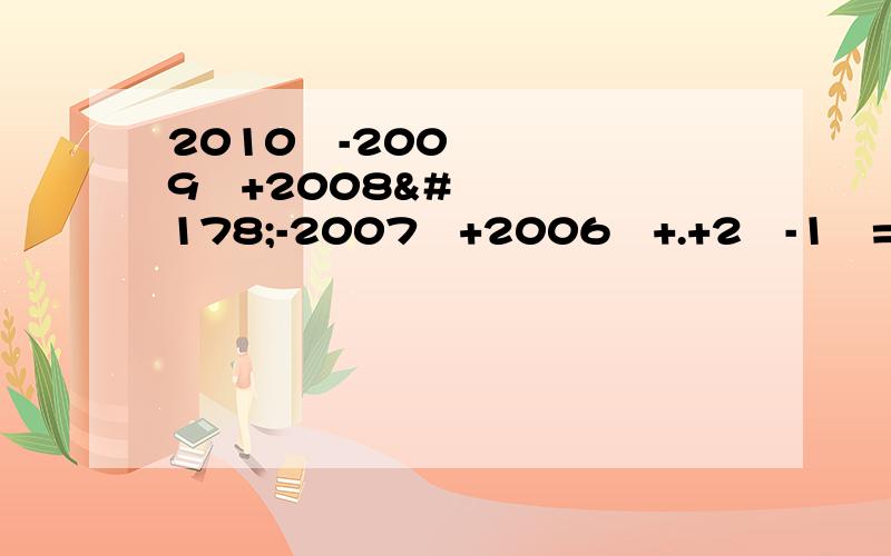 2010²-2009²+2008²-2007²+2006²+.+2²-1²=