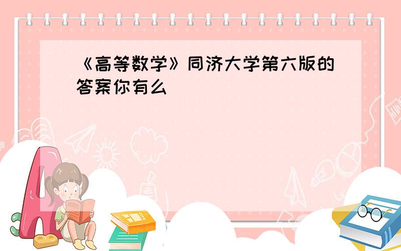 《高等数学》同济大学第六版的答案你有么