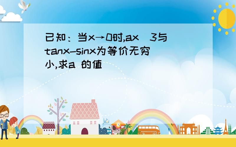 已知：当x→0时,ax^3与tanx-sinx为等价无穷小,求a 的值