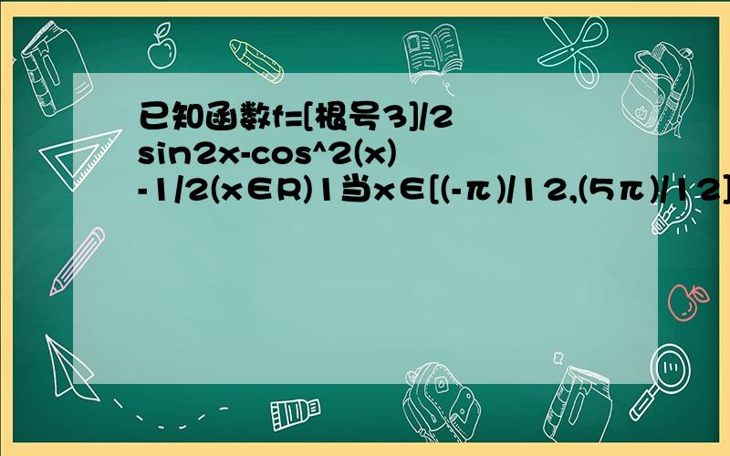 已知函数f=[根号3]/2 sin2x-cos^2(x)-1/2(x∈R)1当x∈[(-π)/12,(5π)/12]时,求函数f的最小值和最大值2设△ABC的内角A,B,C的对应边分别为a,b,c,且c=根号3,f=0,若向量m=(1,sinA)与向量n=（2,sinB）共线,求a.b的值