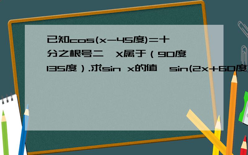 已知cos(x-45度)=十分之根号二,X属于（90度,135度）.求sin x的值、sin(2x+60度)的值