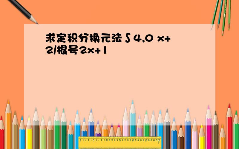 求定积分换元法∫4,0 x+2/根号2x+1