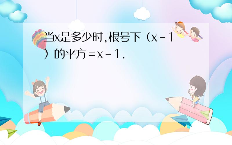 当x是多少时,根号下（x－1）的平方＝x－1.