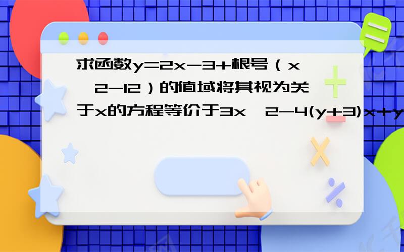 求函数y=2x-3+根号（x^2-12）的值域将其视为关于x的方程等价于3x^2-4(y+3)x+y^2+6y+21=0x