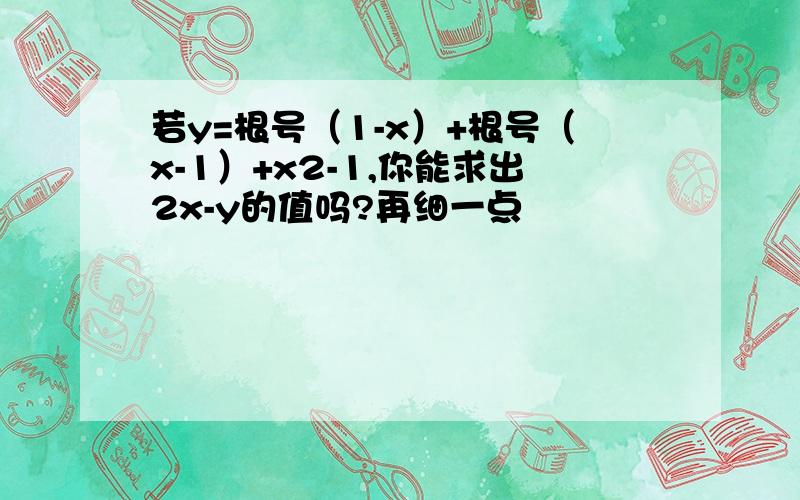 若y=根号（1-x）+根号（x-1）+x2-1,你能求出2x-y的值吗?再细一点