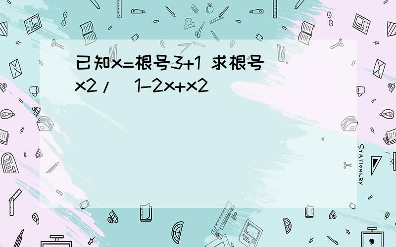 已知x=根号3+1 求根号 x2/(1-2x+x2)