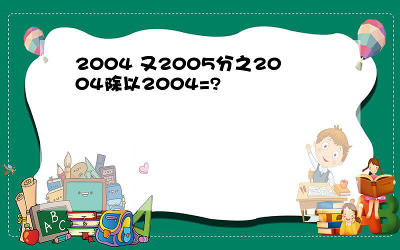 2004 又2005分之2004除以2004=?