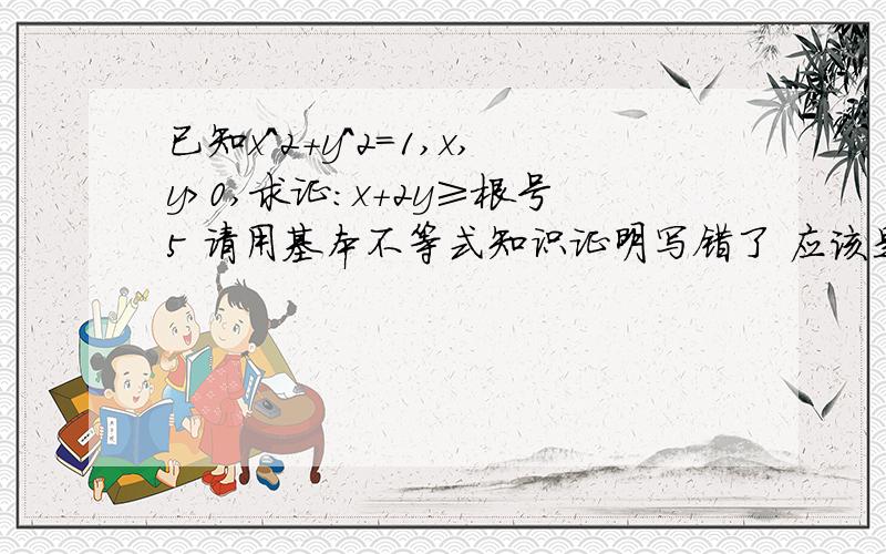 已知x^2+y^2=1,x,y>0,求证：x+2y≥根号5 请用基本不等式知识证明写错了 应该是≤根号5 都说了用基本不等式知识证明 就是a+b≥2根号ab 推出来的相关知识这块