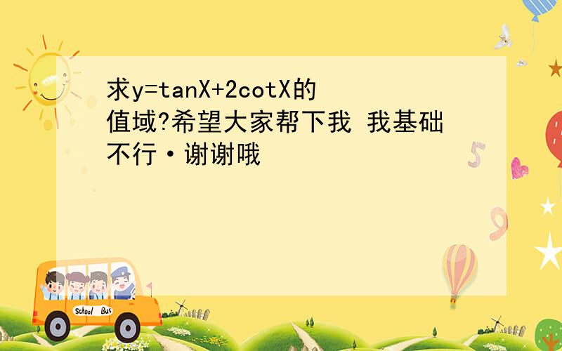 求y=tanX+2cotX的值域?希望大家帮下我 我基础不行·谢谢哦