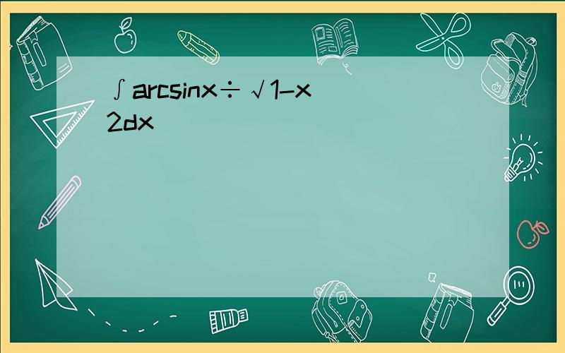 ∫arcsinx÷√1-x^2dx