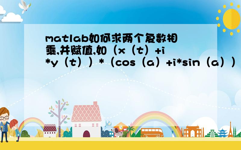 matlab如何求两个复数相乘,并赋值,如（x（t）+i*y（t））*（cos（a）+i*sin（a））,t和a可以赋值如1:10