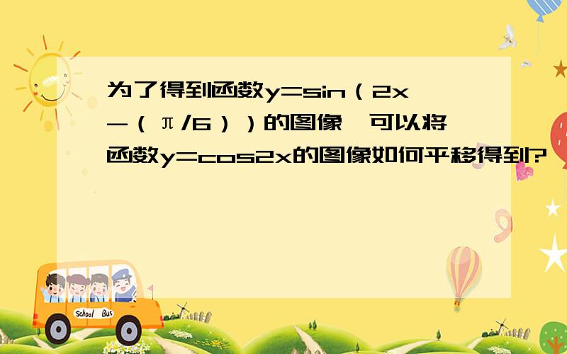 为了得到函数y=sin（2x-（π/6））的图像,可以将函数y=cos2x的图像如何平移得到?