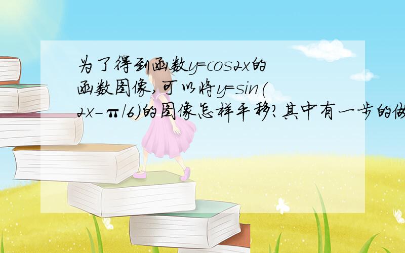 为了得到函数y=cos2x的函数图像,可以将y=sin(2x-π/6)的图像怎样平移?其中有一步的做法是:y=sin(x-π/2)转换成y=cos[π/2-(2x-π/6)]可是如何转换?