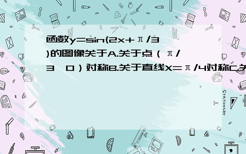 函数y=sin(2x+π/3)的图像关于A.关于点（π/3,0）对称B.关于直线X=π/4对称C.关于点（π/4,0）对称D.关于直线X=π/3对称好纠结,这里说对称到底是指点还是线