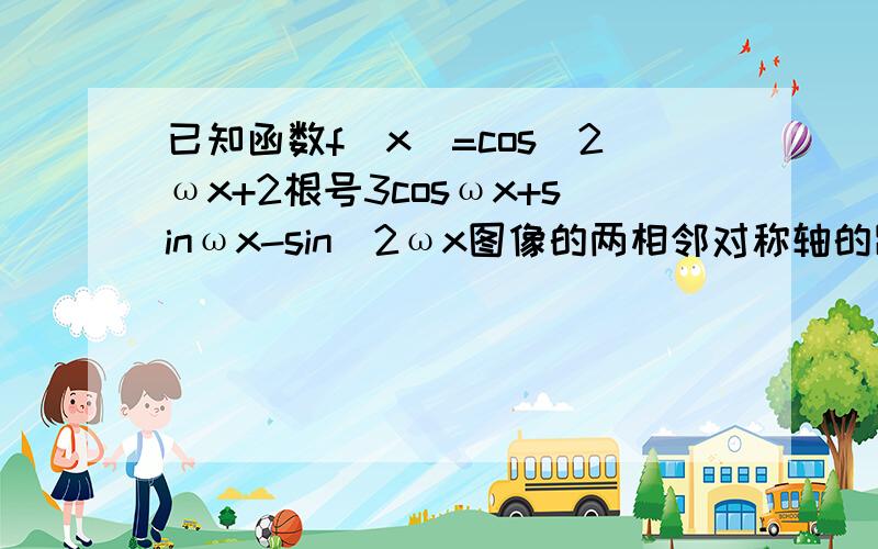 已知函数f(x)=cos^2ωx+2根号3cosωx+sinωx-sin^2ωx图像的两相邻对称轴的距离为兀／2．1：求ω的值2：在三角形ABC中,a,b,c分别是角A,B,C的对边,若a＝√3,f(A)=1,求b+c的最大值