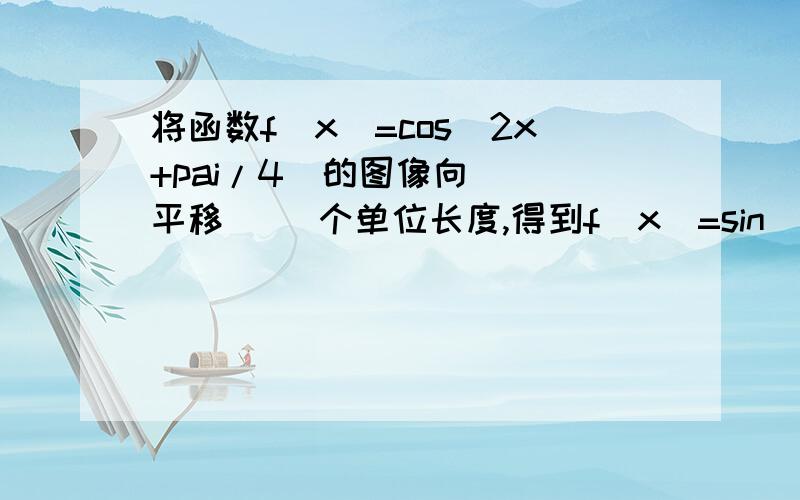 将函数f(x)=cos(2x+pai/4)的图像向（ ）平移（ ）个单位长度,得到f(x)=sin(2x+pai/4)