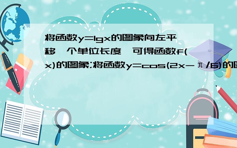 将函数y=lgx的图象向左平移一个单位长度,可得函数f(x)的图象;将函数y=cos(2x-π/6)的图象向右平移π/12个单位长度,可得函数g(x)的图象.（1）在同一直角坐标系中画出函数f(x)和g(x)的图象.（2）判