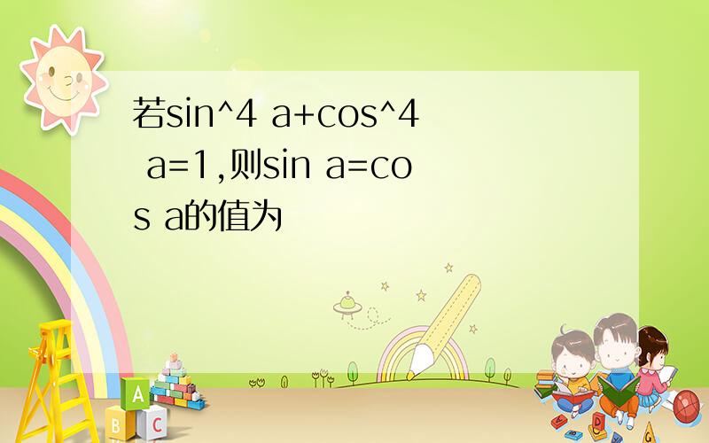 若sin^4 a+cos^4 a=1,则sin a=cos a的值为