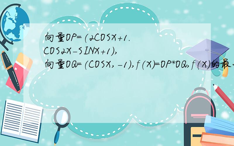 向量OP=(2COSX+1.COS2X-SINX+1),向量OQ=(COSX,-1),f(X)=OP*OQ,f(X)的最大值及取得最大值时的x的取值集合