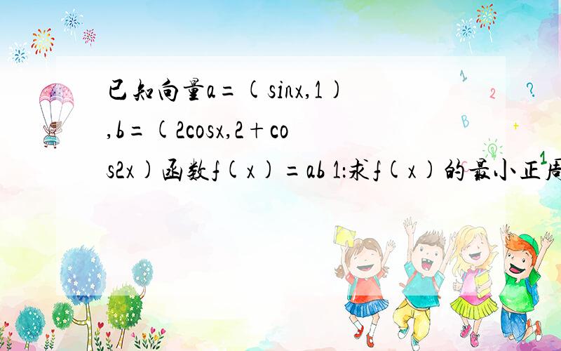 已知向量a=(sinx,1),b=(2cosx,2+cos2x)函数f(x)=ab 1：求f(x)的最小正周期 2 求函数f（x）的最大值及已知向量a=(sinx,1),b=(2cosx,2+cos2x)函数f(x)=ab1：求f(x)的最小正周期2 求函数f（x）的最大值及最大值时自